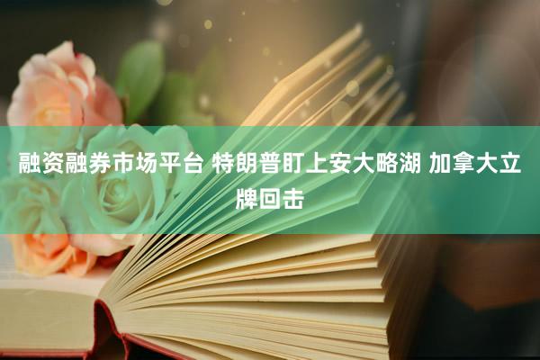 融资融券市场平台 特朗普盯上安大略湖 加拿大立牌回击