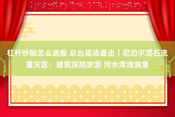 杠杆炒股怎么选股 总台现场直击丨尼泊尔泥石流重灾区：建筑深陷淤泥 河水浑浊湍急