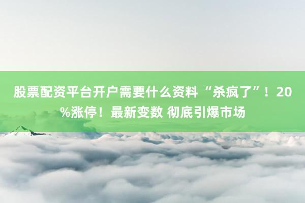 股票配资平台开户需要什么资料 “杀疯了”！20%涨停！最新变数 彻底引爆市场