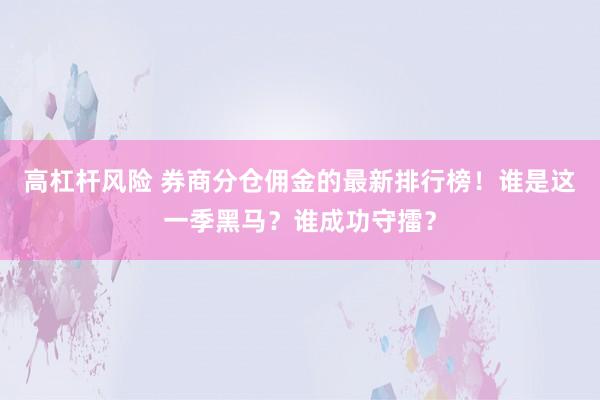 高杠杆风险 券商分仓佣金的最新排行榜！谁是这一季黑马？谁成功守擂？