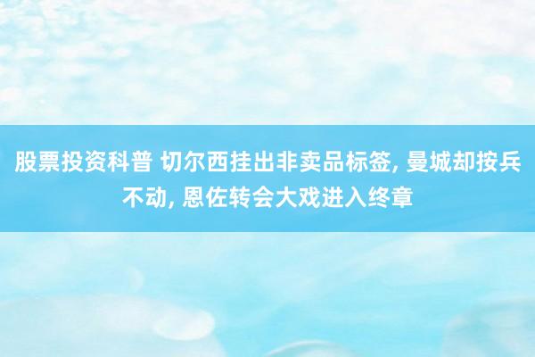 股票投资科普 切尔西挂出非卖品标签, 曼城却按兵不动, 恩佐转会大戏进入终章