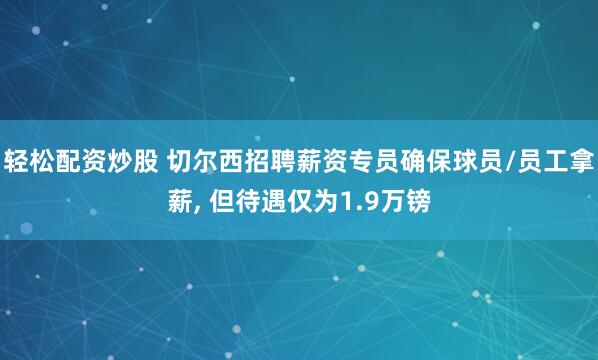 轻松配资炒股 切尔西招聘薪资专员确保球员/员工拿薪, 但待遇仅为1.9万镑