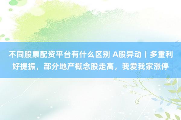不同股票配资平台有什么区别 A股异动丨多重利好提振，部分地产概念股走高，我爱我家涨停