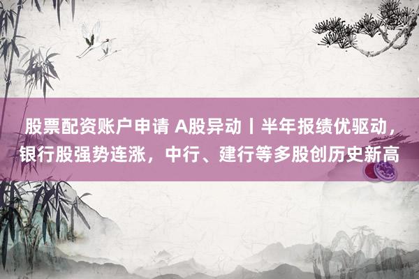 股票配资账户申请 A股异动丨半年报绩优驱动，银行股强势连涨，中行、建行等多股创历史新高