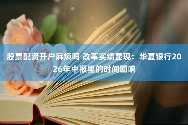股票配资开户麻烦吗 改革实绩显现：华夏银行2026年中报里的时间回响