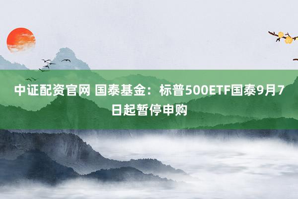 中证配资官网 国泰基金：标普500ETF国泰9月7日起暂停申购