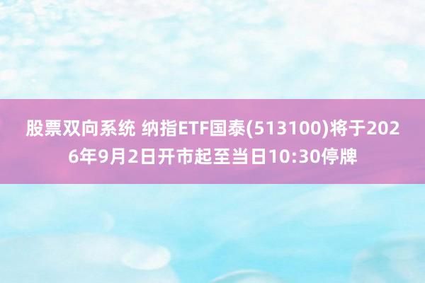 股票双向系统 纳指ETF国泰(513100)将于2026年9月2日开市起至当日10:30停牌