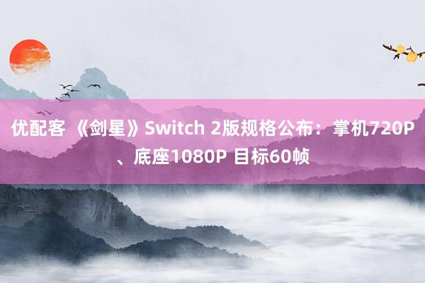 优配客 《剑星》Switch 2版规格公布：掌机720P、底座1080P 目标60帧