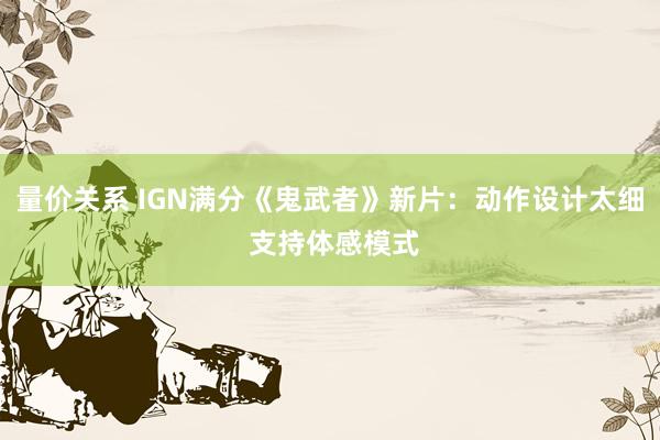 量价关系 IGN满分《鬼武者》新片：动作设计太细 支持体感模式