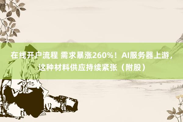 在线开户流程 需求暴涨260%！AI服务器上游，这种材料供应持续紧张（附股）