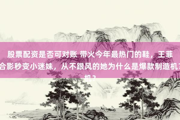 股票配资是否可对账 带火今年最热门的鞋，王菲合影秒变小迷妹，从不跟风的她为什么是爆款制造机？