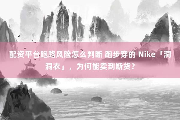 配资平台跑路风险怎么判断 跑步穿的 Nike「洞洞衣」，为何能卖到断货？