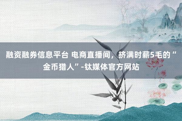 融资融券信息平台 电商直播间，挤满时薪5毛的“金币猎人”-钛媒体官方网站