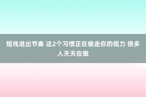 短线进出节奏 这2个习惯正在偷走你的视力 很多人天天在做