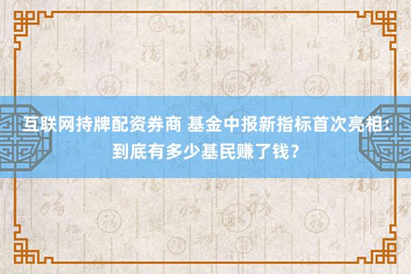 互联网持牌配资券商 基金中报新指标首次亮相：到底有多少基民赚了钱？
