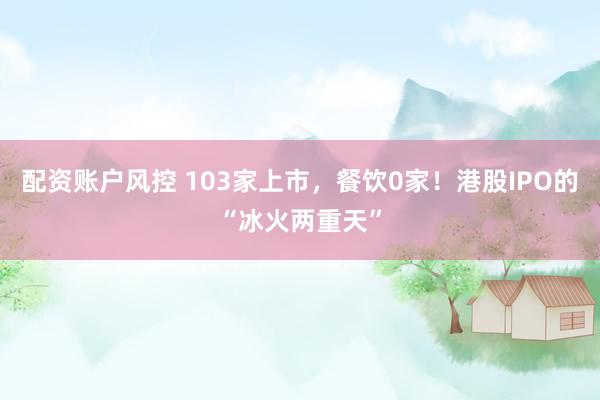 配资账户风控 103家上市，餐饮0家！港股IPO的“冰火两重天”