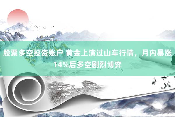 股票多空投资账户 黄金上演过山车行情，月内暴涨14%后多空剧烈博弈