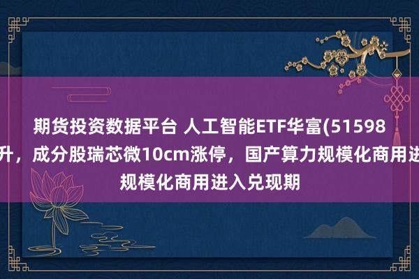 期货投资数据平台 人工智能ETF华富(515980)午后拉升，成分股瑞芯微10cm涨停，国产算力规模化商用进入兑现期