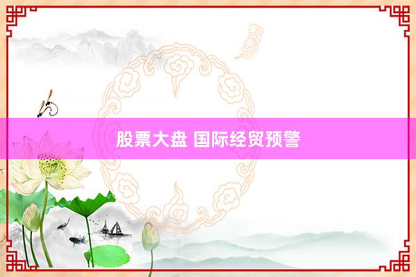 股票大盘 国际经贸预警