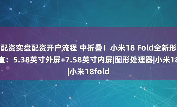 配资实盘配资开户流程 中折叠！小米18 Fold全新形态官宣：5.38英寸外屏+7.58英寸内屏|图形处理器|小米18fold