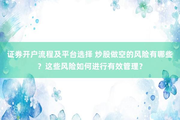 证券开户流程及平台选择 炒股做空的风险有哪些？这些风险如何进行有效管理？