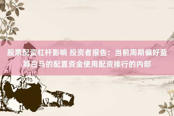 股票配资杠杆影响 投资者报告：当前周期偏好蓝筹白马的配置资金使用配资排行的内部