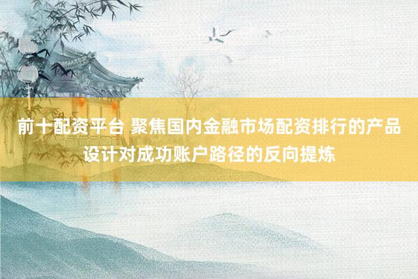 前十配资平台 聚焦国内金融市场配资排行的产品设计对成功账户路径的反向提炼