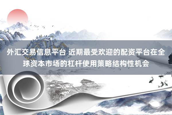 外汇交易信息平台 近期最受欢迎的配资平台在全球资本市场的杠杆使用策略结构性机会