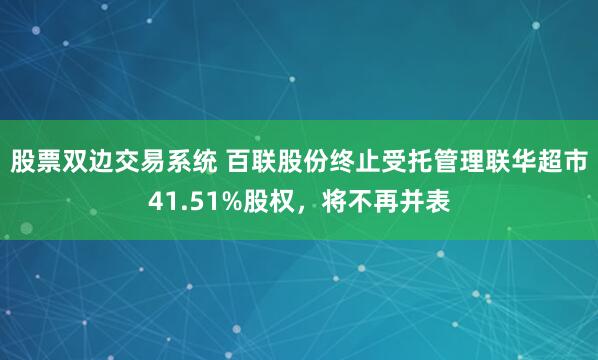 股票双边交易系统 百联股份终止受托管理联华超市41.51%股权，将不再并表