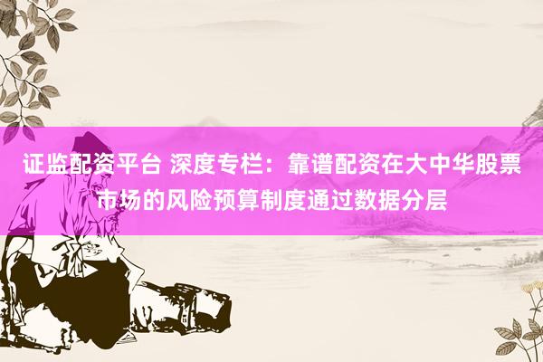 证监配资平台 深度专栏：靠谱配资在大中华股票市场的风险预算制度通过数据分层