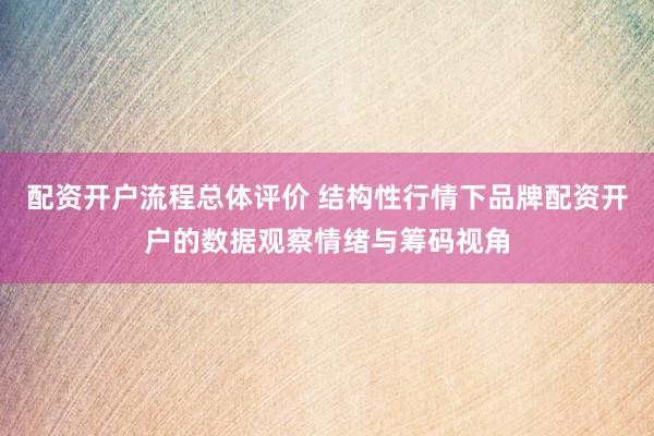 配资开户流程总体评价 结构性行情下品牌配资开户的数据观察情绪与筹码视角