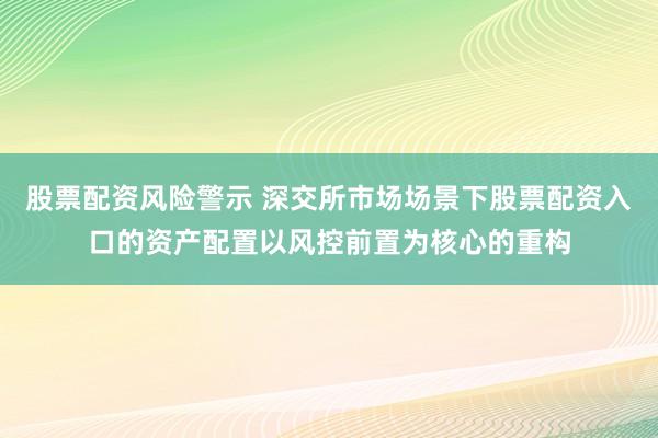 股票配资风险警示 深交所市场场景下股票配资入口的资产配置以风控前置为核心的重构