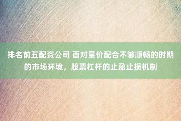 排名前五配资公司 面对量价配合不够顺畅的时期的市场环境，股票杠杆的止盈止损机制
