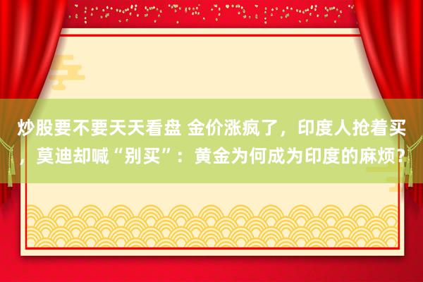 炒股要不要天天看盘 金价涨疯了，印度人抢着买，莫迪却喊“别买”：黄金为何成为印度的麻烦？