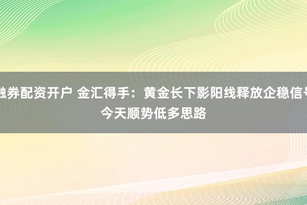 融资融券配资开户 金汇得手：黄金长下影阳线释放企稳信号<p>今天顺势低多思路
