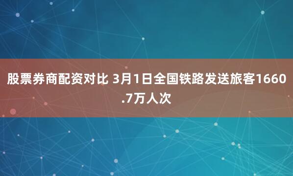股票券商配资对比 3月1日全国铁路发送旅客1660.7万人次