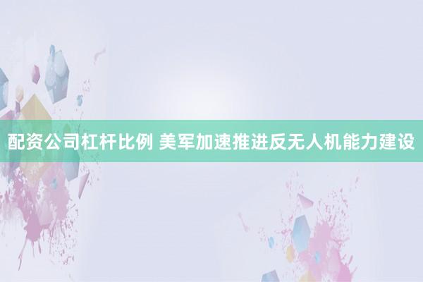 配资公司杠杆比例 美军加速推进反无人机能力建设