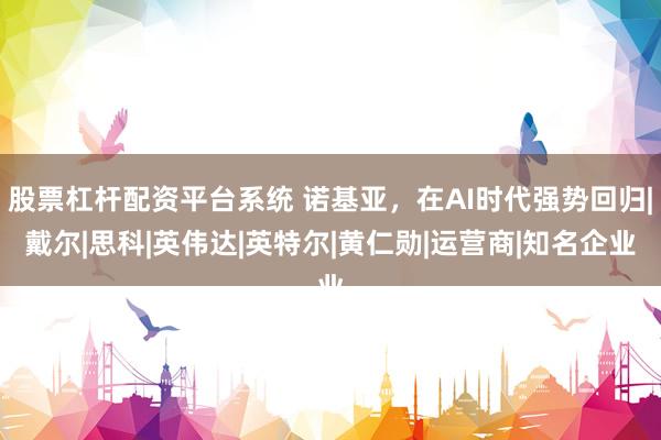 股票杠杆配资平台系统 诺基亚，在AI时代强势回归|戴尔|思科|英伟达|英特尔|黄仁勋|运营商|知名企业