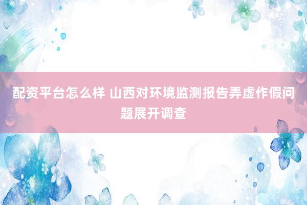 配资平台怎么样 山西对环境监测报告弄虚作假问题展开调查