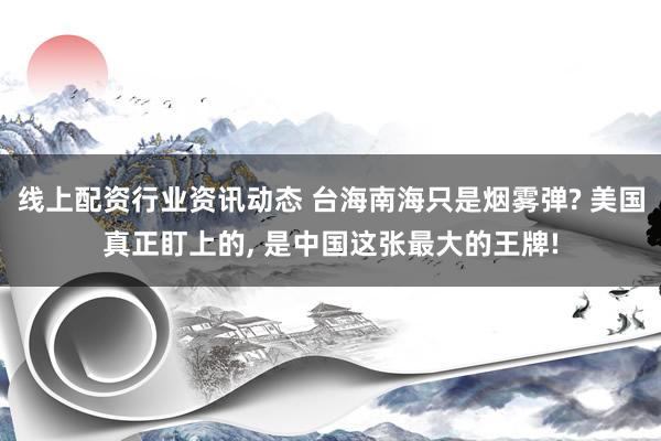 线上配资行业资讯动态 台海南海只是烟雾弹? 美国真正盯上的, 是中国这张最大的王牌!