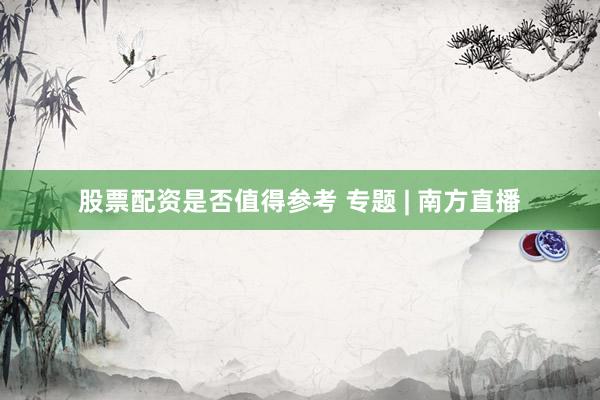 股票配资是否值得参考 专题 | 南方直播