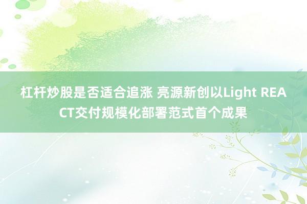 杠杆炒股是否适合追涨 亮源新创以Light REACT交付规模化部署范式首个成果