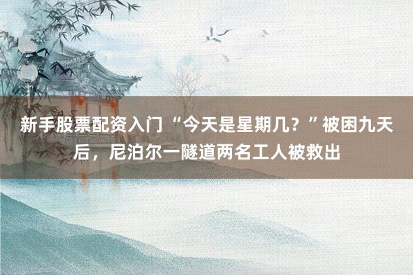 新手股票配资入门 “今天是星期几？”被困九天后，尼泊尔一隧道两名工人被救出