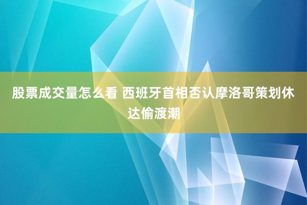 股票成交量怎么看 西班牙首相否认摩洛哥策划休达偷渡潮