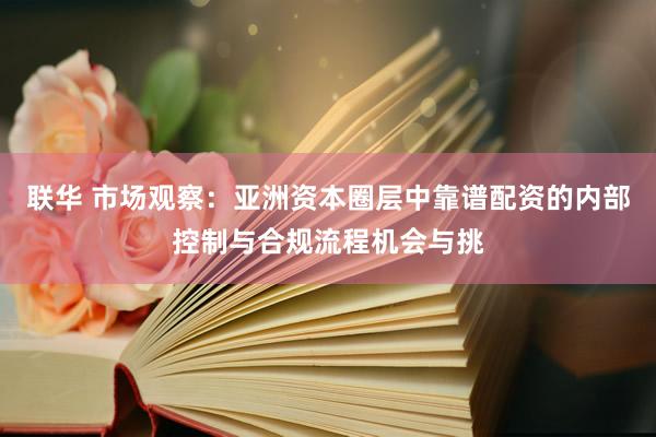联华 市场观察：亚洲资本圈层中靠谱配资的内部控制与合规流程机会与挑