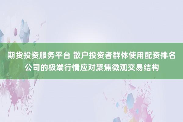 期货投资服务平台 散户投资者群体使用配资排名公司的极端行情应对聚焦微观交易结构