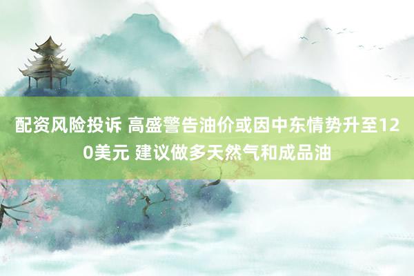 配资风险投诉 高盛警告油价或因中东情势升至120美元 建议做多天然气和成品油