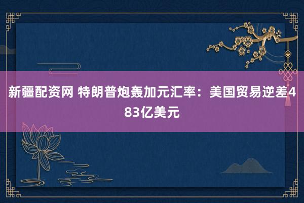 新疆配资网 特朗普炮轰加元汇率：美国贸易逆差483亿美元