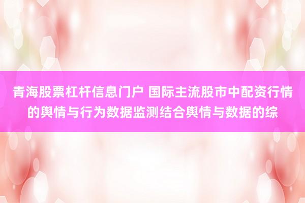 青海股票杠杆信息门户 国际主流股市中配资行情的舆情与行为数据监测结合舆情与数据的综
