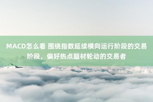 MACD怎么看 围绕指数延续横向运行阶段的交易阶段，偏好热点题材轮动的交易者